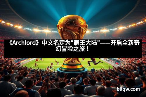 《Archlord》中文名定为“霸王大陆”——开启全新奇幻冒险之旅！
