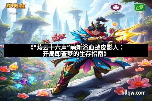 《“燕云十六声”萌新浴血战皮影人：开局即噩梦的生存指南》